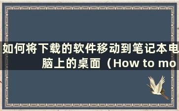 如何将下载的软件移动到笔记本电脑上的桌面（How to move downloaded software to the desk on alaptop）